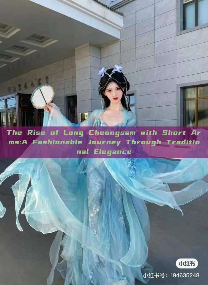 The Rise of Long Cheongsam with Short Arms:A Fashionable Journey Through Traditional Elegance