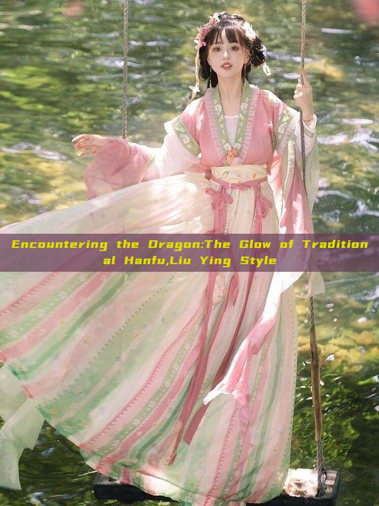 Encountering the Dragon:The Glow of Traditional Hanfu,Liu Ying Style Encountering the Dragon:The Glow of Traditional Hanfu,Liu Ying Style