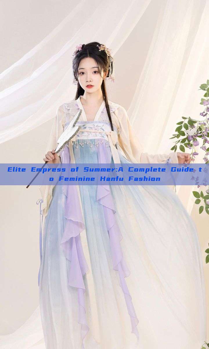 Elite Empress of Summer:A Complete Guide to Feminine Hanfu Fashion