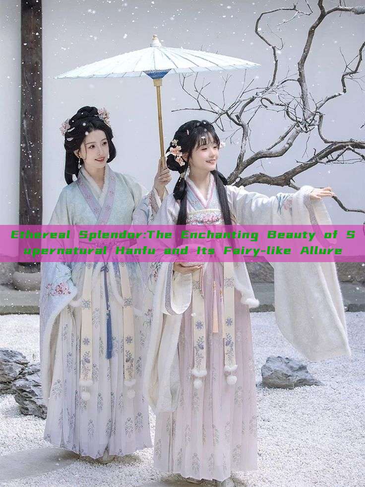 Ethereal Splendor:The Enchanting Beauty of Supernatural Hanfu and Its Fairy-like Allure