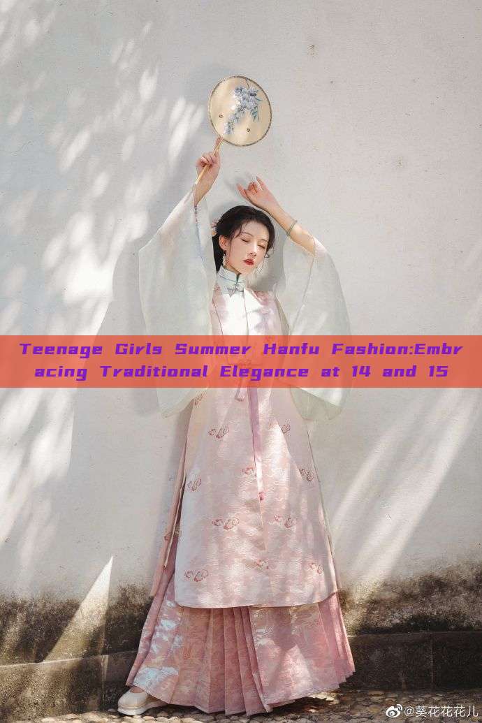 Teenage Girls Summer Hanfu Fashion:Embracing Traditional Elegance at 14 and 15 Teenage Girls Summer Hanfu Fashion:Embracing Traditional Elegance at 14 and 15