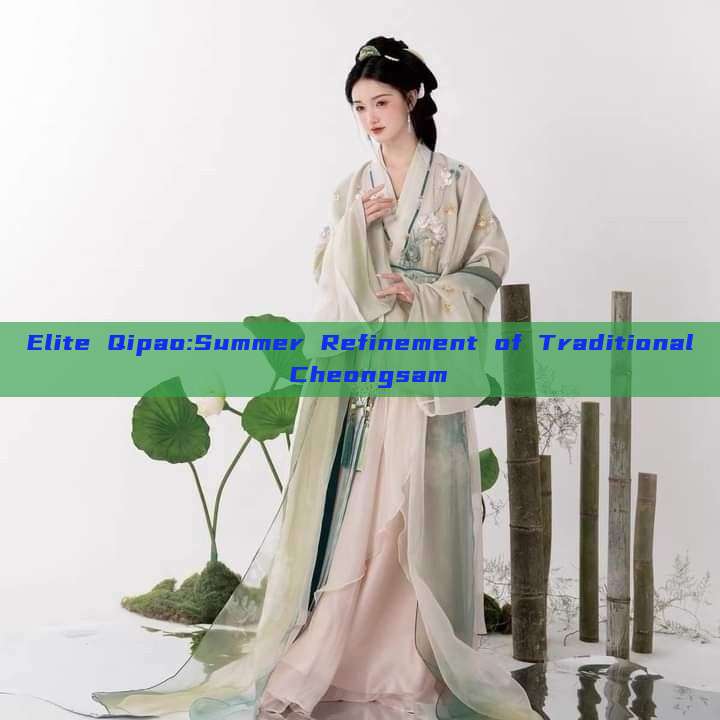 Elite Qipao:Summer Refinement of Traditional Cheongsam Elite Qipao:Summer Refinement of Traditional Cheongsam