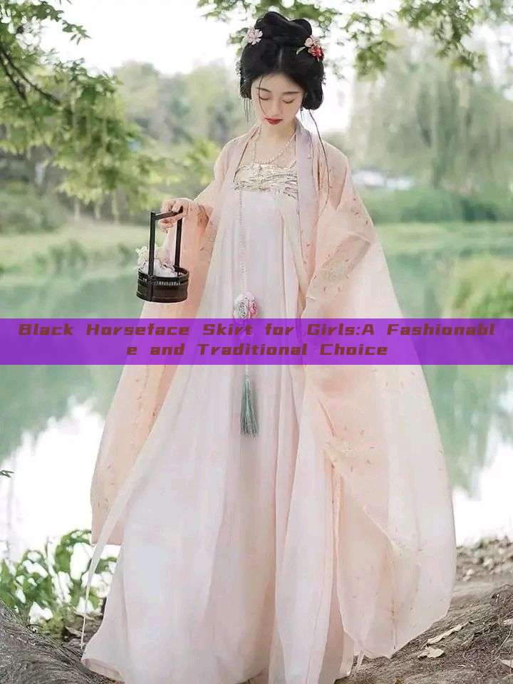 Black Horseface Skirt for Girls:A Fashionable and Traditional Choice Black Horseface Skirt for Girls:A Fashionable and Traditional Choice