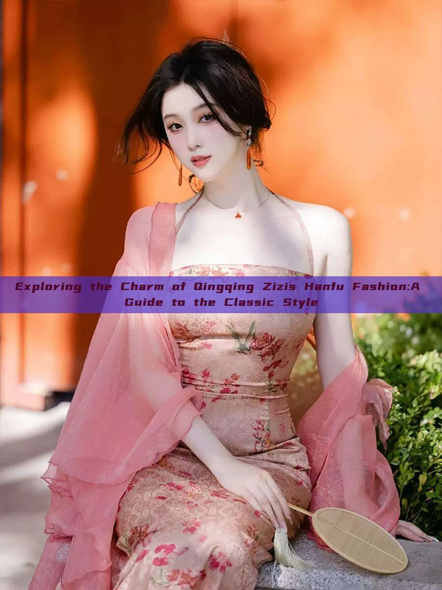 Exploring the Charm of Qingqing Zizis Hanfu Fashion:A Guide to the Classic Style