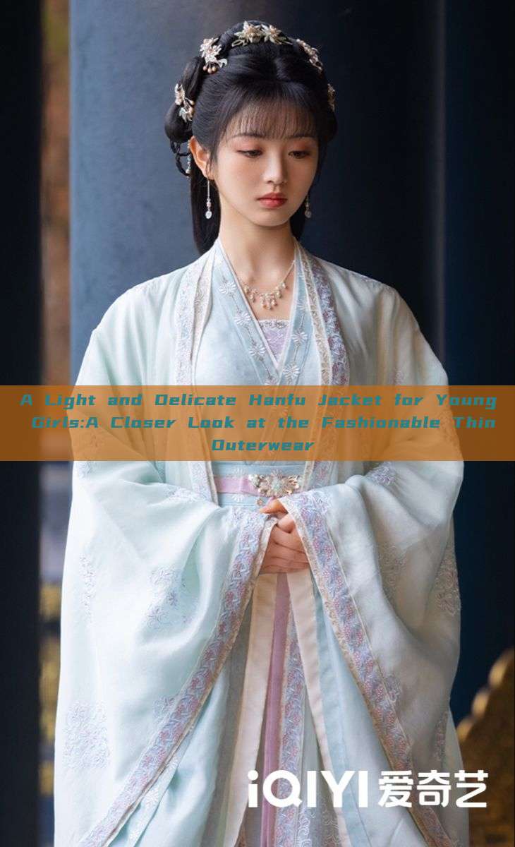 A Light and Delicate Hanfu Jacket for Young Girls:A Closer Look at the Fashionable Thin Outerwear A Light and Delicate Hanfu Jacket for Young Girls:A Closer Look at the Fashionable Thin Outerwear