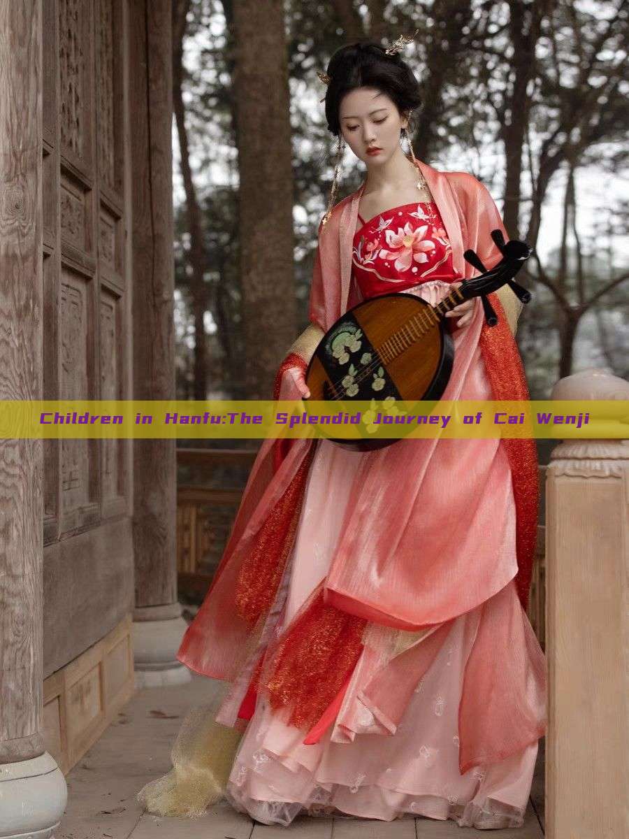 Children in Hanfu:The Splendid Journey of Cai Wenji Children in Hanfu:The Splendid Journey of Cai Wenji