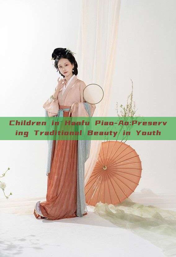 Children in Hanfu Piao-Ao:Preserving Traditional Beauty in Youth Children in Hanfu Piao-Ao:Preserving Traditional Beauty in Youth