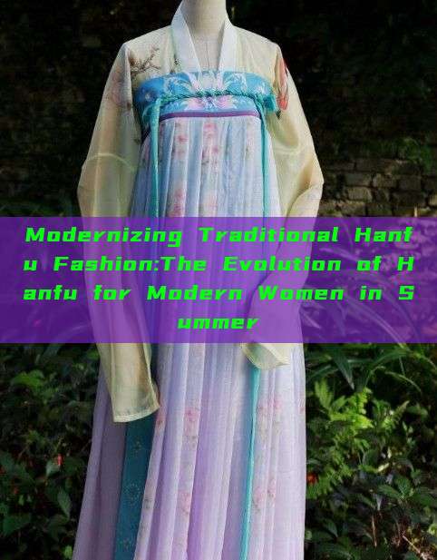 Modernizing Traditional Hanfu Fashion:The Evolution of Hanfu for Modern Women in Summer Modernizing Traditional Hanfu Fashion:The Evolution of Hanfu for Modern Women in Summer