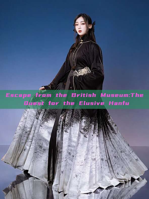 Escape from the British Museum:The Quest for the Elusive Hanfu Escape from the British Museum:The Quest for the Elusive Hanfu