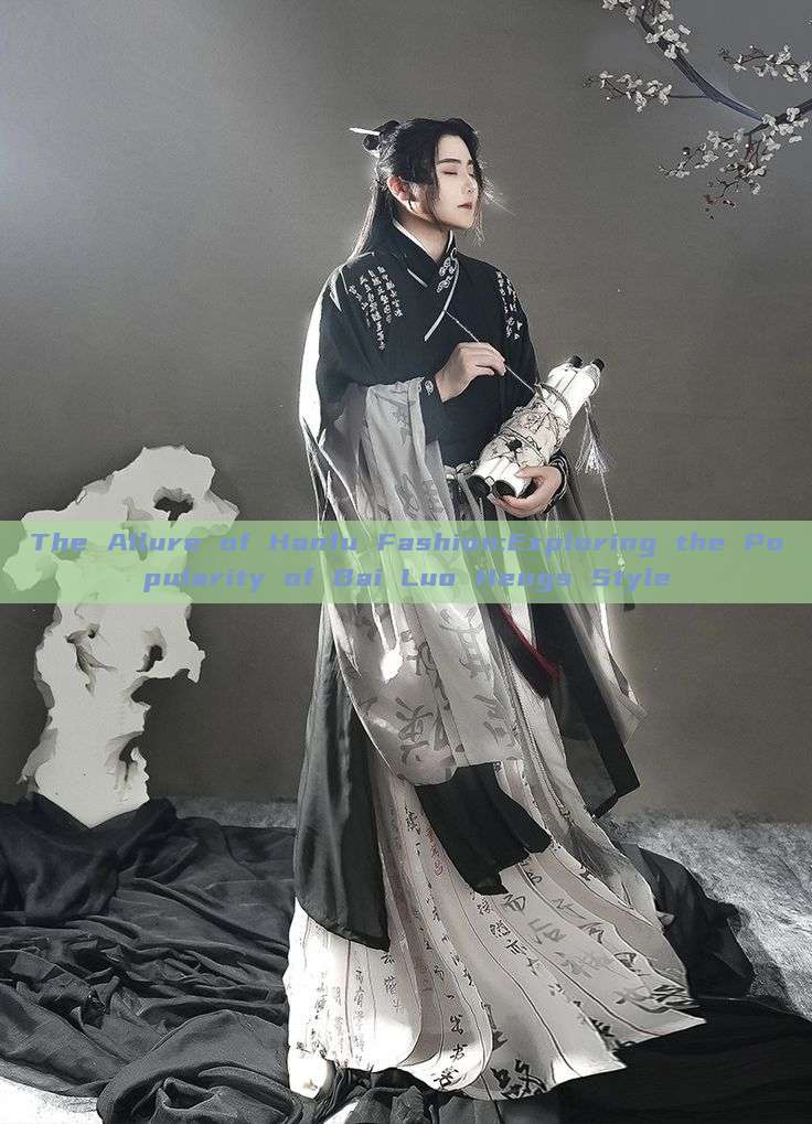 The Allure of Hanfu Fashion:Exploring the Popularity of Bai Luo Hengs Style The Allure of Hanfu Fashion:Exploring the Popularity of Bai Luo Hengs Style