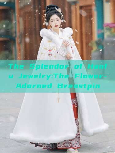 The Splendor of Hanfu Jewelry:The Flower-Adorned Breastpin The Splendor of Hanfu Jewelry:The Flower-Adorned Breastpin