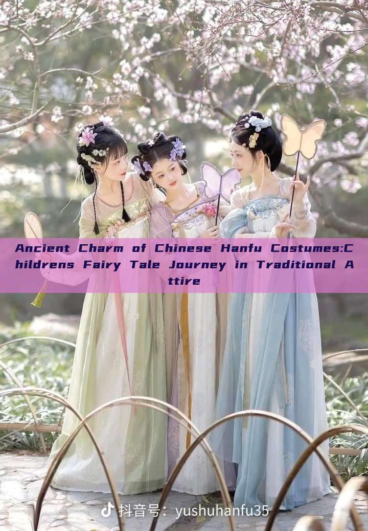 Ancient Charm of Chinese Hanfu Costumes:Childrens Fairy Tale Journey in Traditional Attire Ancient Charm of Chinese Hanfu Costumes:Childrens Fairy Tale Journey in Traditional Attire