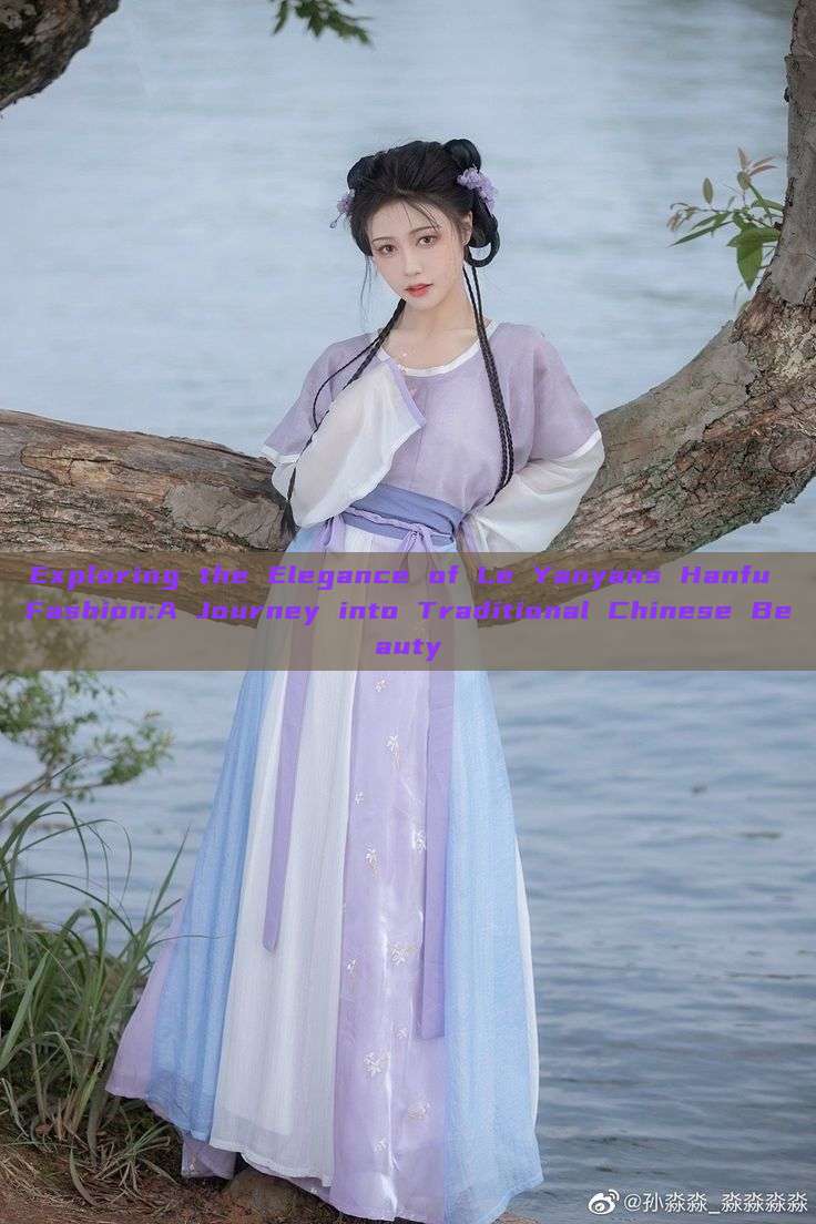 Exploring the Elegance of Le Yanyans Hanfu Fashion:A Journey into Traditional Chinese Beauty Exploring the Elegance of Le Yanyans Hanfu Fashion:A Journey into Traditional Chinese Beauty