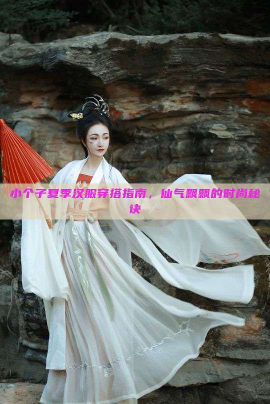 小个子夏季汉服穿搭指南，仙气飘飘的时尚秘诀