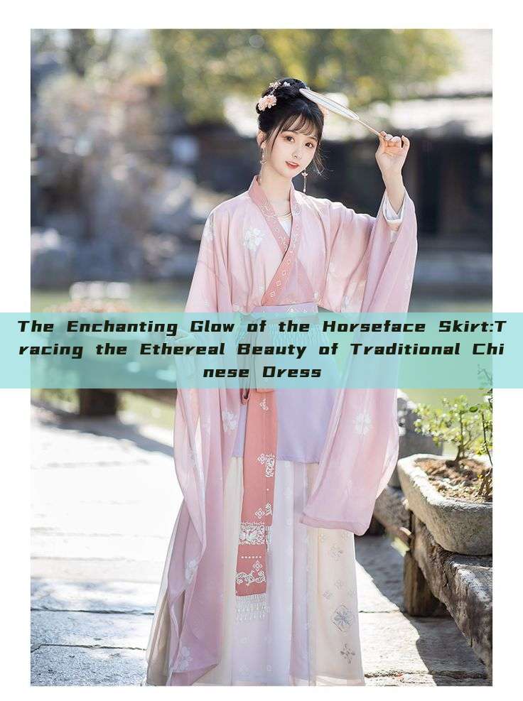 The Enchanting Glow of the Horseface Skirt:Tracing the Ethereal Beauty of Traditional Chinese Dress The Enchanting Glow of the Horseface Skirt:Tracing the Ethereal Beauty of Traditional Chinese Dress