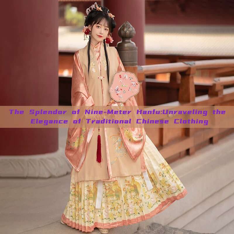 The Splendor of Nine-Meter Hanfu:Unraveling the Elegance of Traditional Chinese Clothing