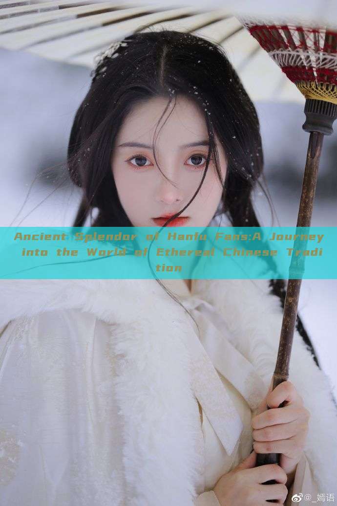 Ancient Splendor of Hanfu Fans:A Journey into the World of Ethereal Chinese Tradition