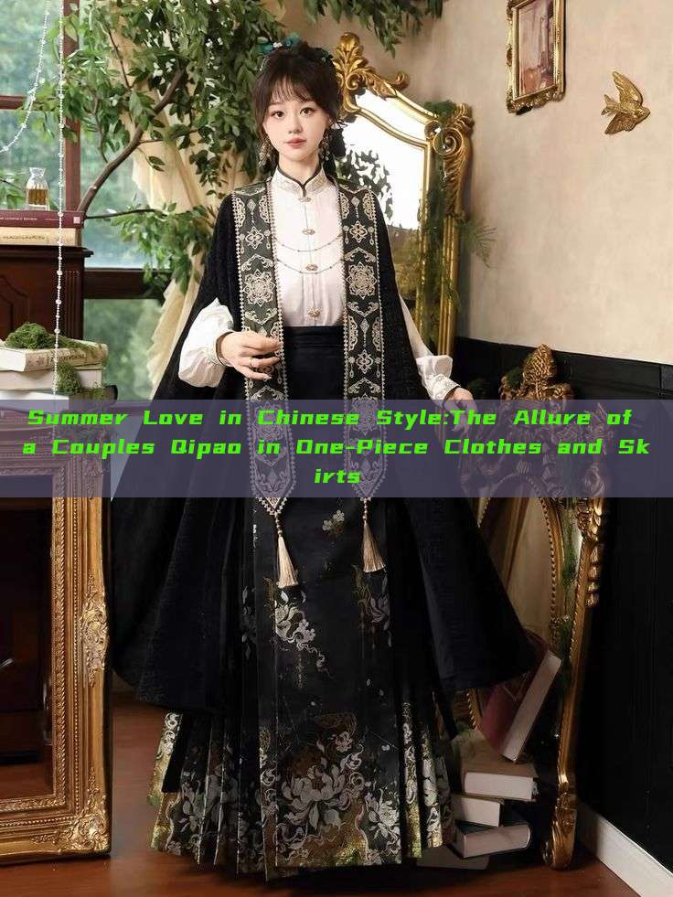 Summer Love in Chinese Style:The Allure of a Couples Qipao in One-Piece Clothes and Skirts Summer Love in Chinese Style:The Allure of a Couples Qipao in One-Piece Clothes and Skirts