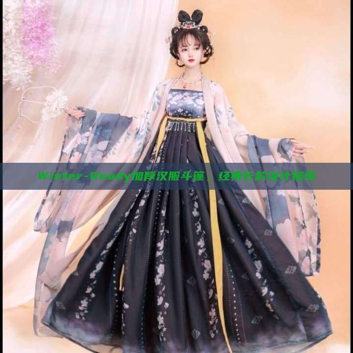 Winter-Ready加厚汉服斗篷，经典长款设计探索