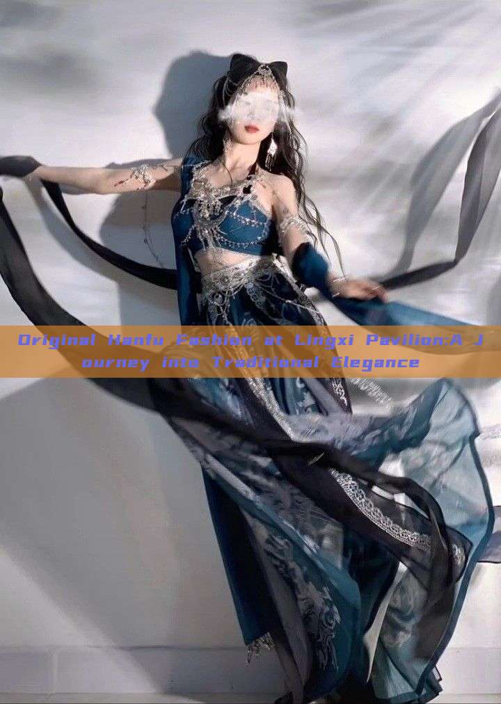 Original Hanfu Fashion at Lingxi Pavilion:A Journey into Traditional Elegance Original Hanfu Fashion at Lingxi Pavilion:A Journey into Traditional Elegance