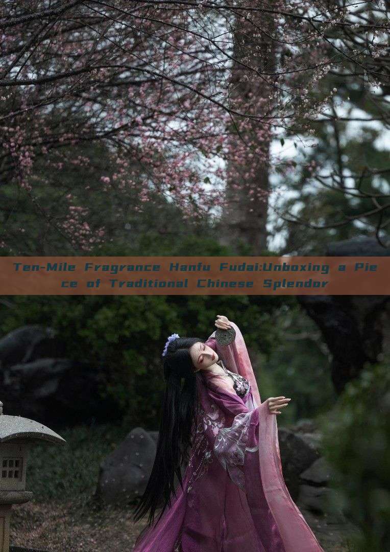 Ten-Mile Fragrance Hanfu Fudai:Unboxing a Piece of Traditional Chinese Splendor Ten-Mile Fragrance Hanfu Fudai:Unboxing a Piece of Traditional Chinese Splendor