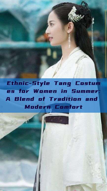 Ethnic-Style Tang Costumes for Women in Summer:A Blend of Tradition and Modern Comfort Ethnic-Style Tang Costumes for Women in Summer:A Blend of Tradition and Modern Comfort