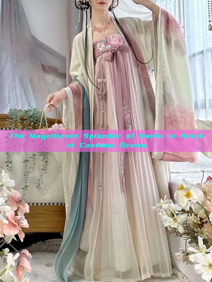 The Magnificent Splendor of Hanfu in Ancient Costume Drama The Magnificent Splendor of Hanfu in Ancient Costume Drama