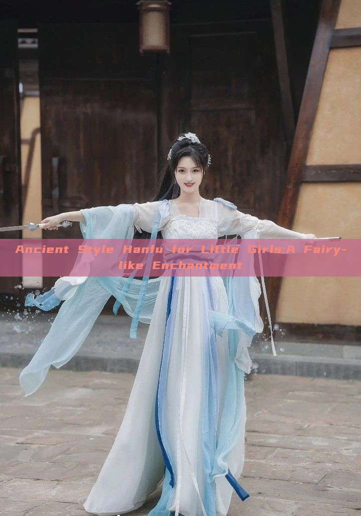Ancient Style Hanfu for Little Girls:A Fairy-like Enchantment Ancient Style Hanfu for Little Girls:A Fairy-like Enchantment