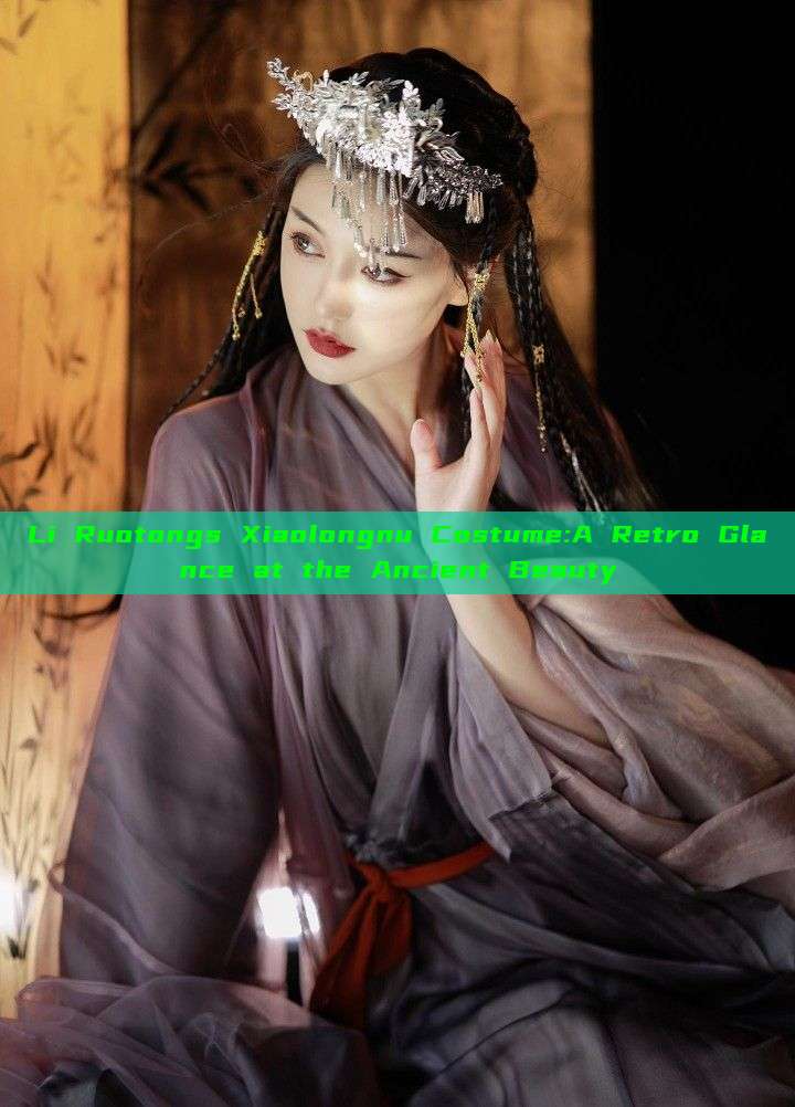 Li Ruotongs Xiaolongnu Costume:A Retro Glance at the Ancient Beauty Li Ruotongs Xiaolongnu Costume:A Retro Glance at the Ancient Beauty