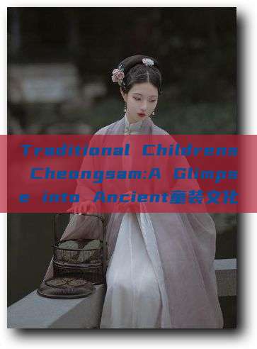 Traditional Childrens Cheongsam:A Glimpse into Ancient童装文化 Traditional Childrens Cheongsam:A Glimpse into Ancient童装文化