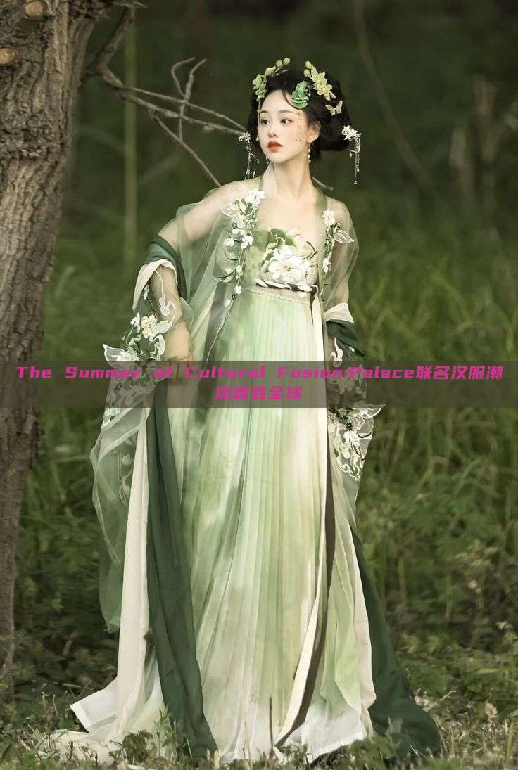 The Summer of Cultural Fusion:Palace联名汉服潮流席卷全球