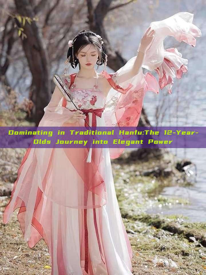 Dominating in Traditional Hanfu:The 12-Year-Olds Journey into Elegant Power Dominating in Traditional Hanfu:The 12-Year-Olds Journey into Elegant Power