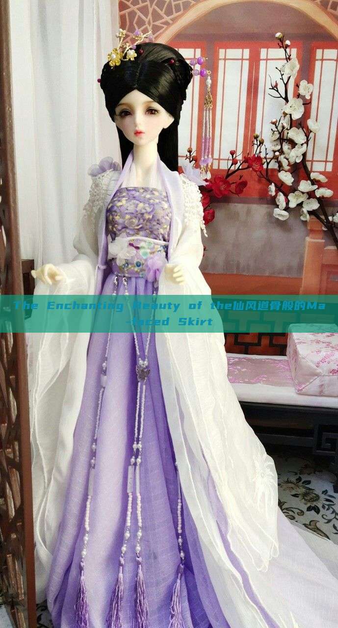 The Enchanting Beauty of the仙风道骨般的Ma-faced Skirt The Enchanting Beauty of the仙风道骨般的Ma-faced Skirt