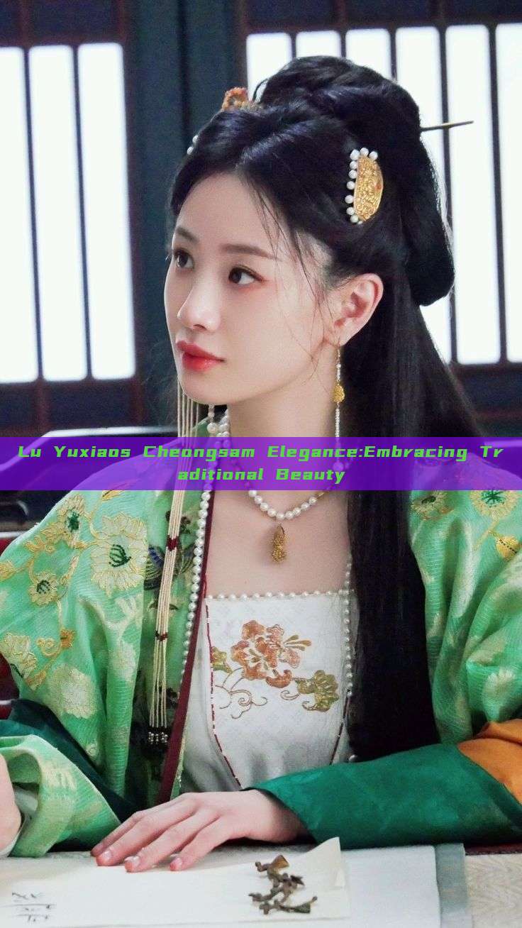 Lu Yuxiaos Cheongsam Elegance:Embracing Traditional Beauty Lu Yuxiaos Cheongsam Elegance:Embracing Traditional Beauty