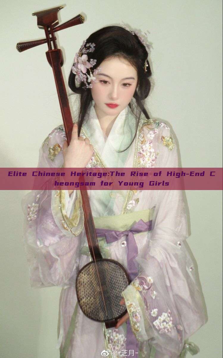 Elite Chinese Heritage:The Rise of High-End Cheongsam for Young Girls Elite Chinese Heritage:The Rise of High-End Cheongsam for Young Girls