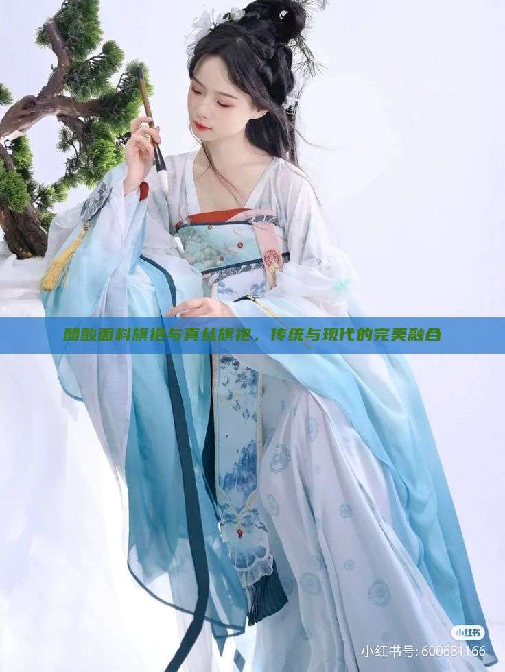 醋酸面料旗袍与真丝旗袍，传统与现代的完美融合