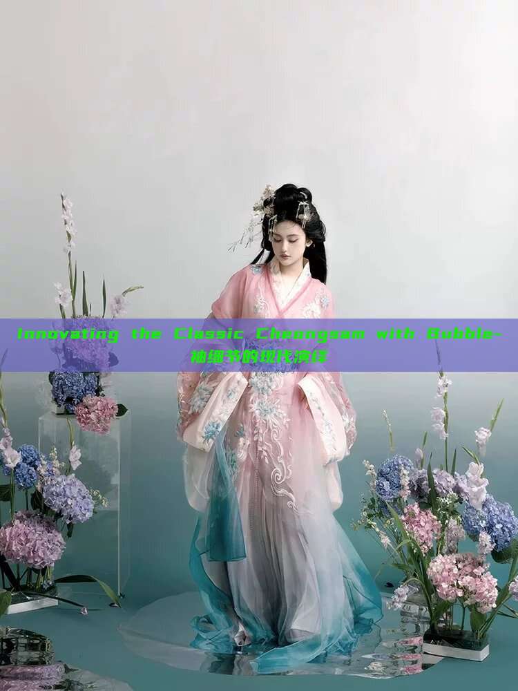 Innovating the Classic Cheongsam with Bubble-袖细节的现代演绎 Innovating the Classic Cheongsam with Bubble-袖细节的现代演绎
