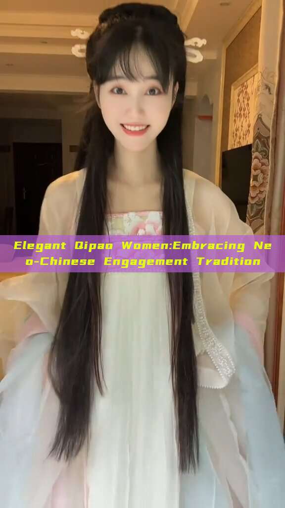 Elegant Qipao Women:Embracing Neo-Chinese Engagement Tradition Elegant Qipao Women:Embracing Neo-Chinese Engagement Tradition