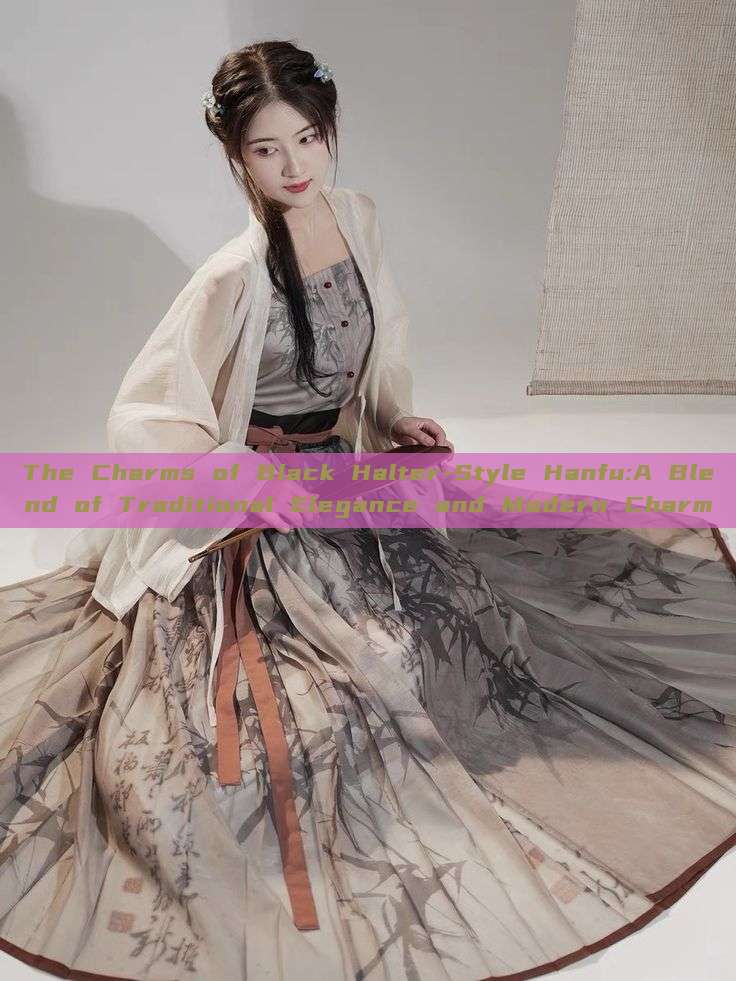 The Charms of Black Halter-Style Hanfu:A Blend of Traditional Elegance and Modern Charm The Charms of Black Halter-Style Hanfu:A Blend of Traditional Elegance and Modern Charm