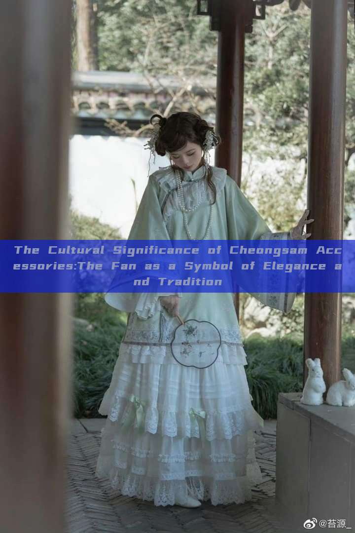 The Cultural Significance of Cheongsam Accessories:The Fan as a Symbol of Elegance and Tradition The Cultural Significance of Cheongsam Accessories:The Fan as a Symbol of Elegance and Tradition