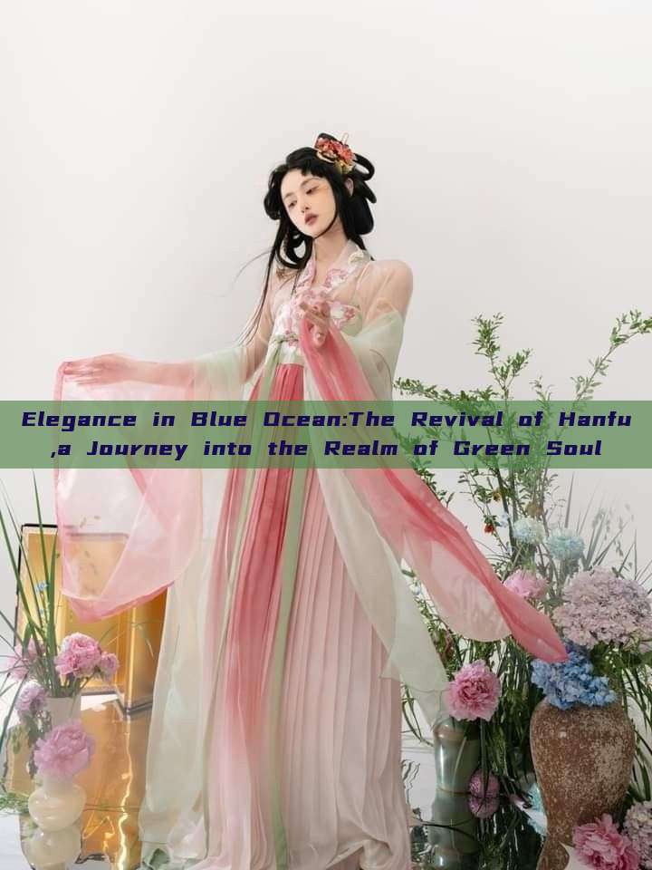 Elegance in Blue Ocean:The Revival of Hanfu,a Journey into the Realm of Green Soul Elegance in Blue Ocean:The Revival of Hanfu,a Journey into the Realm of Green Soul