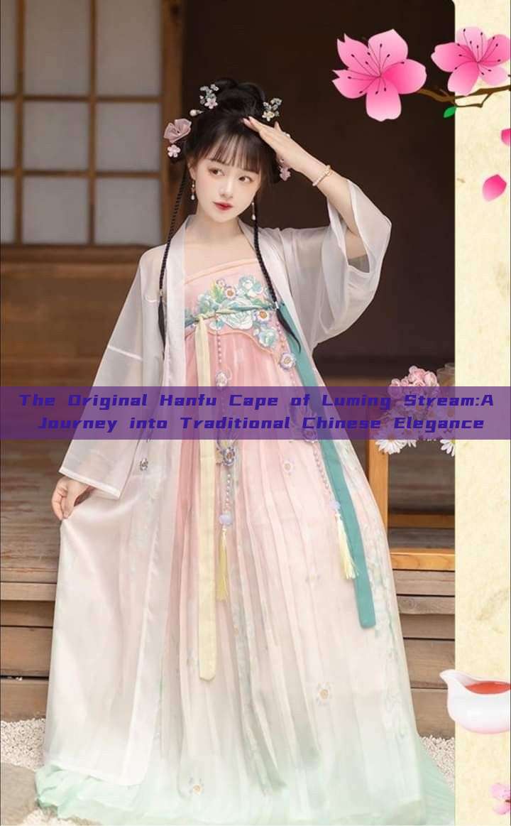 The Original Hanfu Cape of Luming Stream:A Journey into Traditional Chinese Elegance The Original Hanfu Cape of Luming Stream:A Journey into Traditional Chinese Elegance