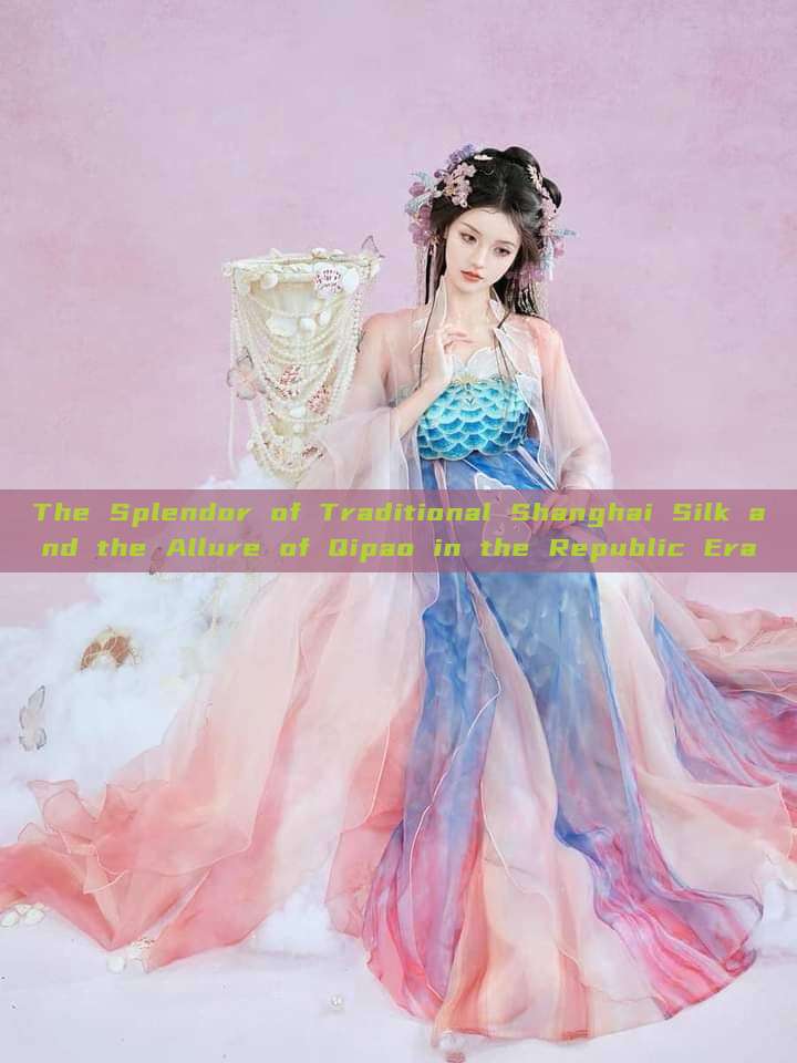 The Splendor of Traditional Shanghai Silk and the Allure of Qipao in the Republic Era The Splendor of Traditional Shanghai Silk and the Allure of Qipao in the Republic Era