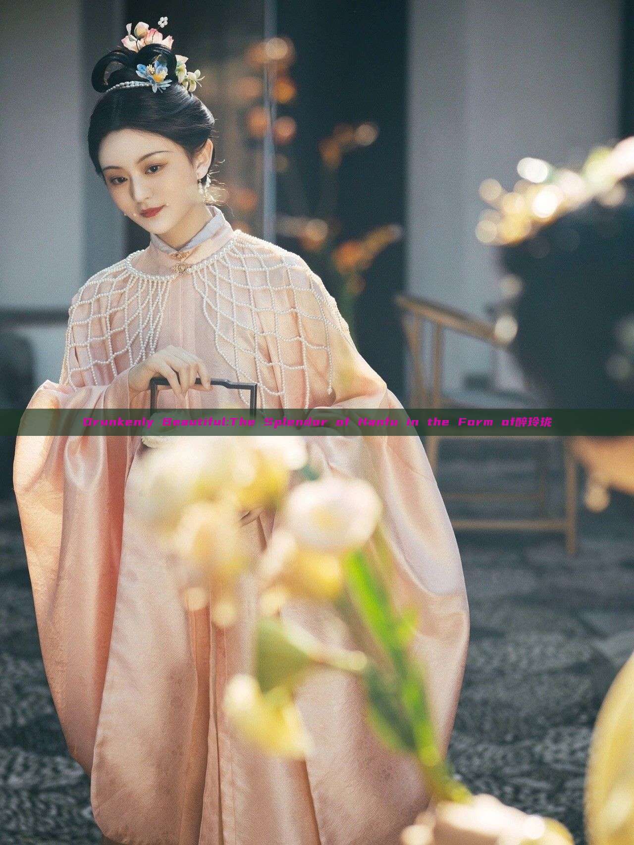 Drunkenly Beautiful:The Splendor of Hanfu in the Form of醉玲珑 Drunkenly Beautiful:The Splendor of Hanfu in the Form of醉玲珑