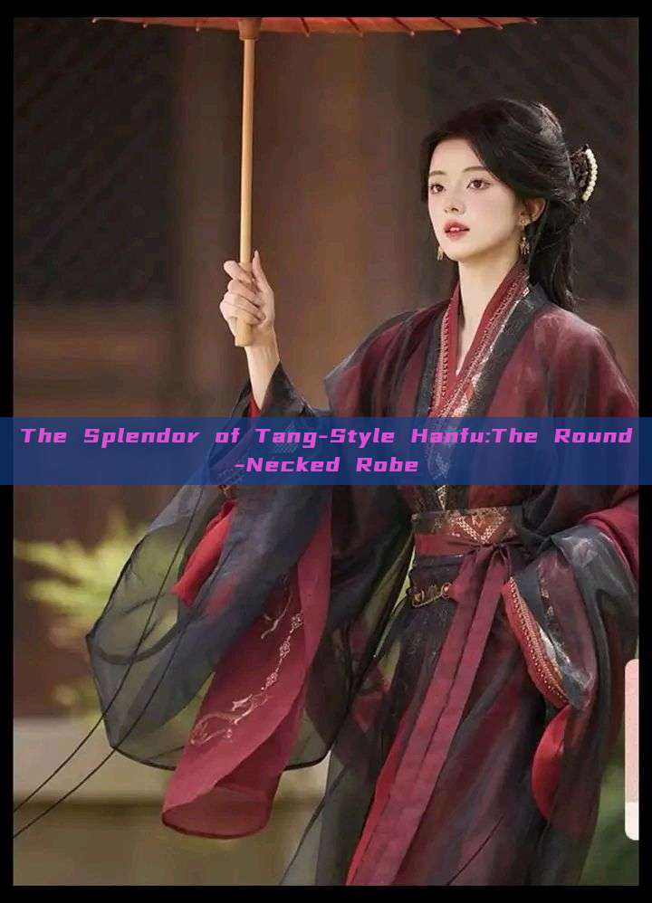The Splendor of Tang-Style Hanfu:The Round-Necked Robe The Splendor of Tang-Style Hanfu:The Round-Necked Robe