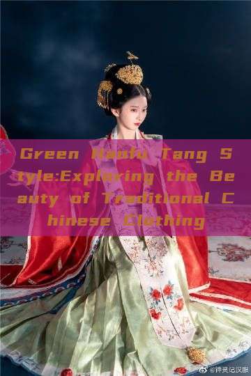 Green Hanfu Tang Style:Exploring the Beauty of Traditional Chinese Clothing Green Hanfu Tang Style:Exploring the Beauty of Traditional Chinese Clothing