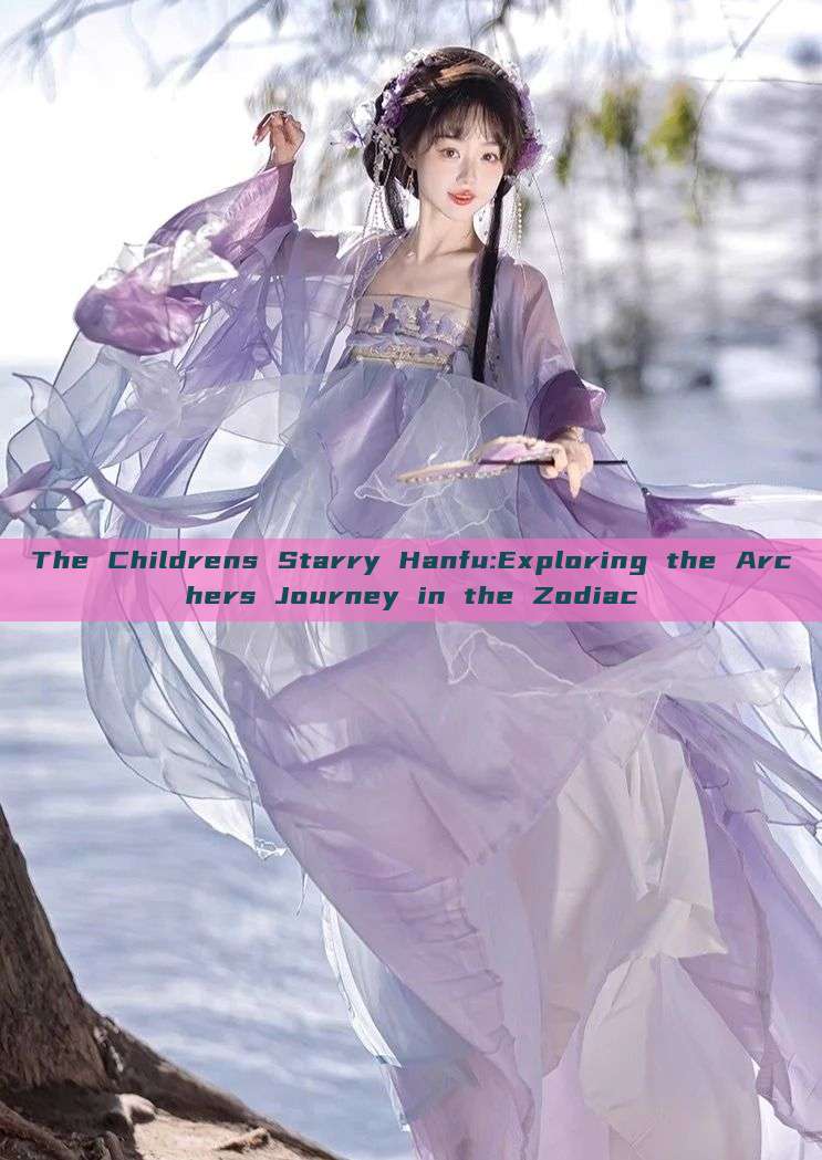 The Childrens Starry Hanfu:Exploring the Archers Journey in the Zodiac The Childrens Starry Hanfu:Exploring the Archers Journey in the Zodiac