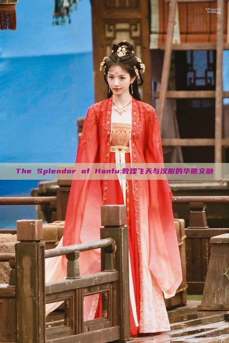 The Splendor of Hanfu:敦煌飞天与汉服的华丽交融