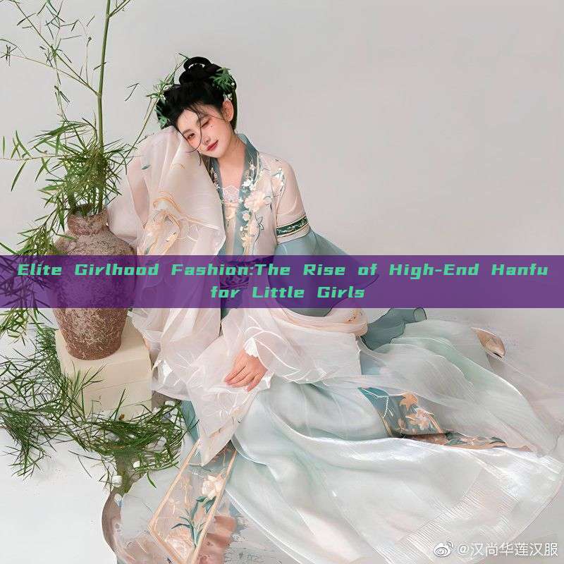 Elite Girlhood Fashion:The Rise of High-End Hanfu for Little Girls Elite Girlhood Fashion:The Rise of High-End Hanfu for Little Girls
