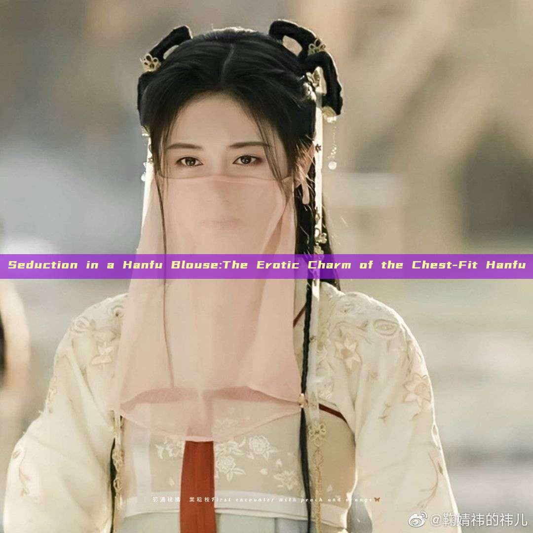 Seduction in a Hanfu Blouse:The Erotic Charm of the Chest-Fit Hanfu